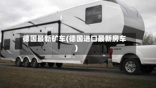 德国最新矿车(德国进口最新房车)