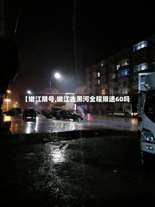 【嫩江限号,嫩江去黑河全程限速60吗】-第1张图片