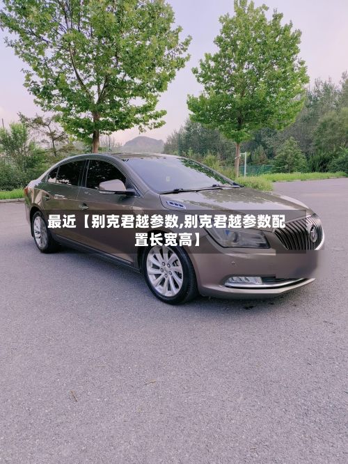 最近【别克君越参数,别克君越参数配置长宽高】
