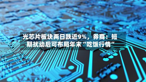 光芯片板块两日跌近9%，券商：短期扰动后可布局年末“吃饭行情”