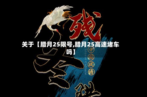 关于【腊月25限号,腊月25高速堵车吗】-第2张图片