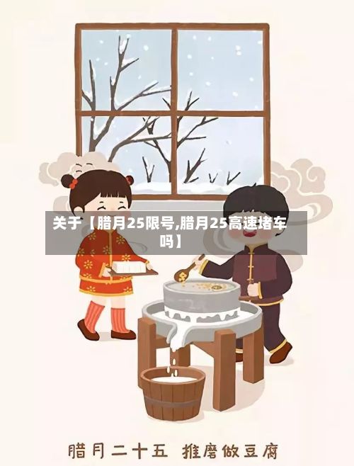 关于【腊月25限号,腊月25高速堵车吗】