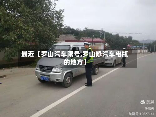 最近【罗山汽车限号,罗山修汽车电瓶的地方】-第2张图片
