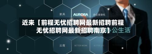 近来【前程无忧招聘网最新招聘前程无忧招聘网最新招聘南京】-第2张图片