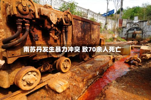 南苏丹发生暴力冲突 致70余人死亡
