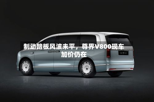 制动踏板风波未平	，尊界V800现车加价仍在-第2张图片