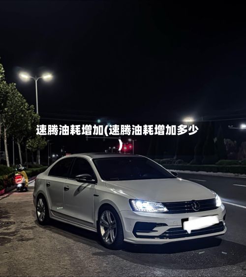 速腾油耗增加(速腾油耗增加多少)-第1张图片