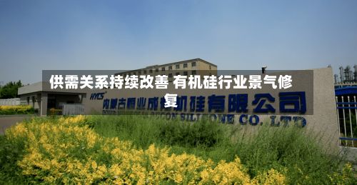 供需关系持续改善 有机硅行业景气修复-第1张图片