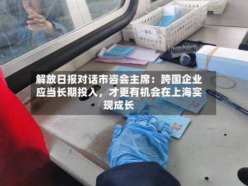 解放日报对话市咨会主席：跨国企业应当长期投入，才更有机会在上海实现成长-第2张图片