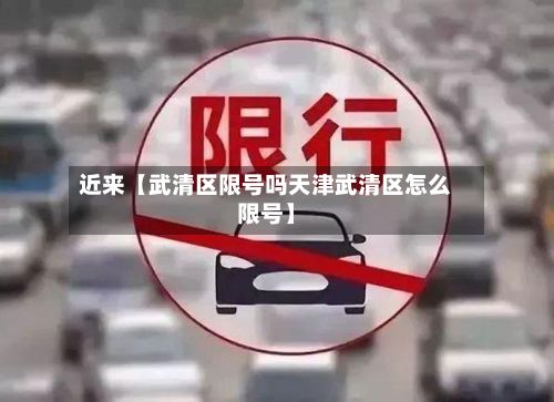 近来【武清区限号吗天津武清区怎么限号】