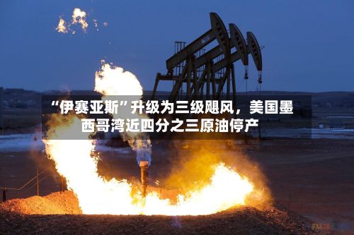 “伊赛亚斯	”升级为三级飓风	，美国墨西哥湾近四分之三原油停产-第2张图片