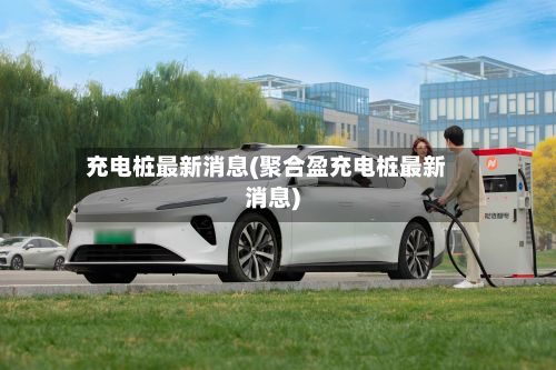 充电桩最新消息(聚合盈充电桩最新消息)