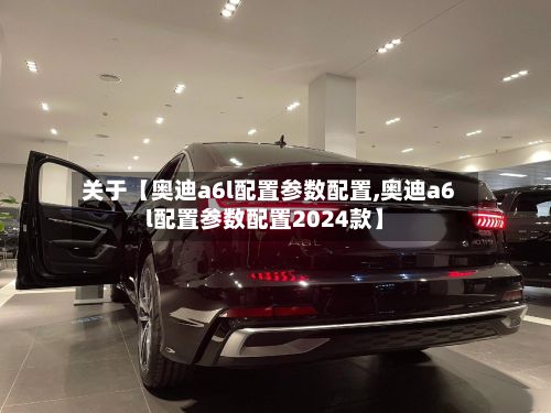 关于【奥迪a6l配置参数配置,奥迪a6l配置参数配置2024款】