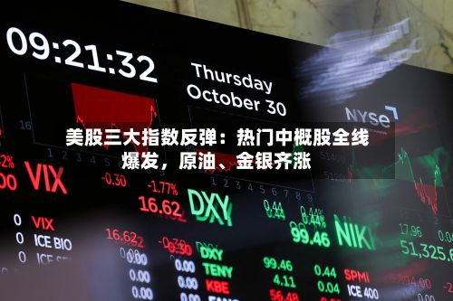 美股三大指数反弹：热门中概股全线爆发，原油、金银齐涨-第2张图片