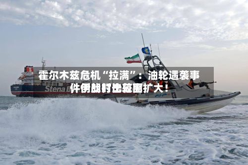 霍尔木兹危机“拉满”：油轮遇袭事件创战时比较高	，伊朗打击范围扩大！-第3张图片