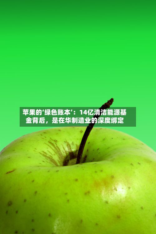 苹果的‘绿色账本’：14亿清洁能源基金背后，是在华制造业的深度绑定