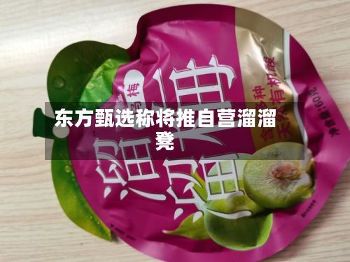 东方甄选称将推自营溜溜凳-第3张图片