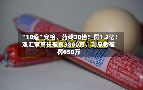 “18道	”安检，药残38倍！罚1.2亿！双汇董事长被罚3800万，副总裁被罚650万-第2张图片