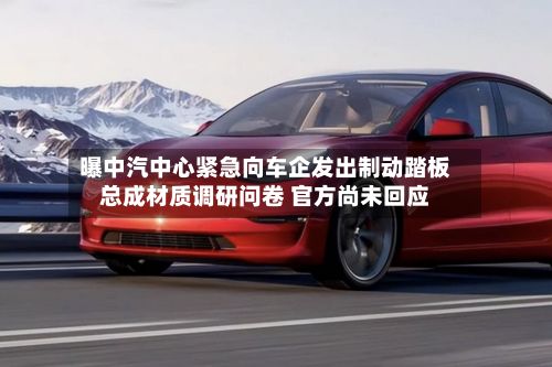 曝中汽中心紧急向车企发出制动踏板总成材质调研问卷 官方尚未回应