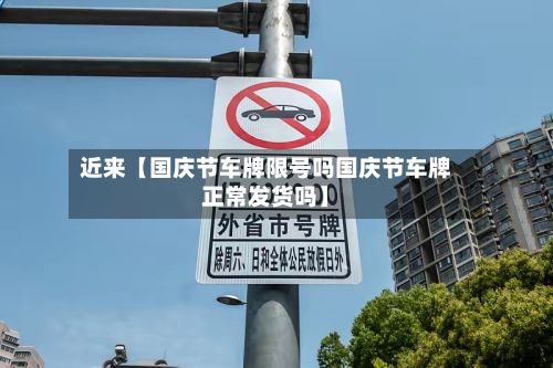 近来【国庆节车牌限号吗国庆节车牌正常发货吗】