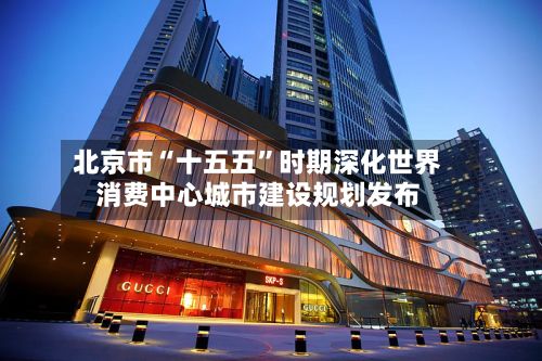 北京市“十五五”时期深化世界消费中心城市建设规划发布
