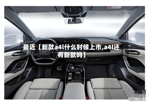 最近【新款a4l什么时候上市,a4l还有新款吗】