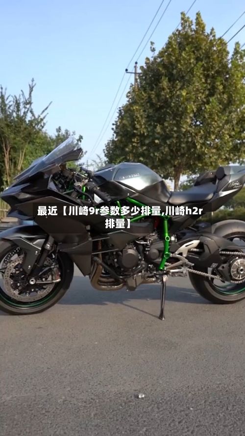 最近【川崎9r参数多少排量,川崎h2r排量】-第3张图片