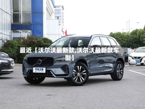 最近【沃尔沃最新款,沃尔沃最新款车型】