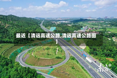最近【清远高速公路,清远高速公路图】