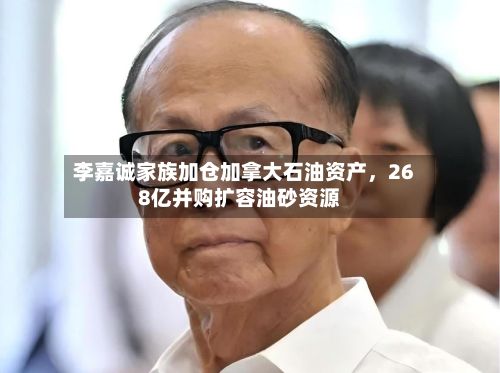 李嘉诚家族加仓加拿大石油资产，268亿并购扩容油砂资源
