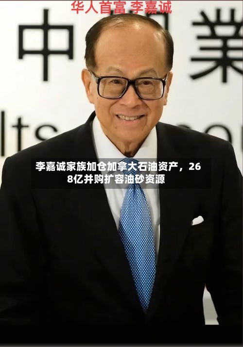 李嘉诚家族加仓加拿大石油资产，268亿并购扩容油砂资源-第2张图片