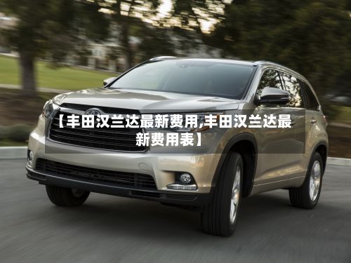 【丰田汉兰达最新费用,丰田汉兰达最新费用表】-第2张图片