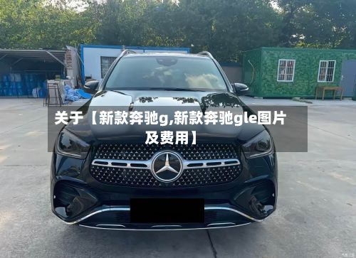 关于【新款奔驰g,新款奔驰gle图片及费用】
