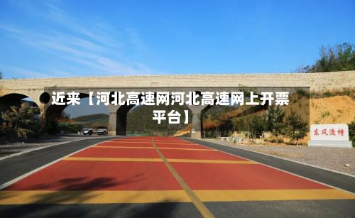 近来【河北高速网河北高速网上开票平台】-第2张图片