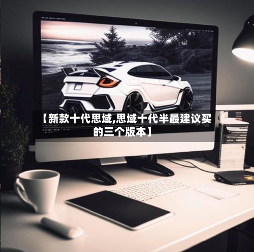 【新款十代思域,思域十代半最建议买的三个版本】-第2张图片