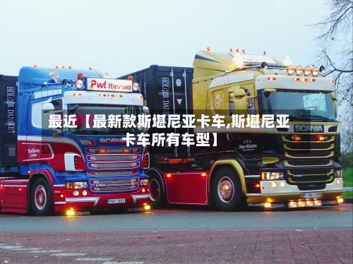 最近【最新款斯堪尼亚卡车,斯堪尼亚卡车所有车型】-第2张图片