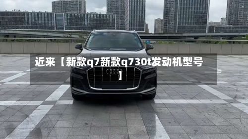 近来【新款q7新款q730t发动机型号】
