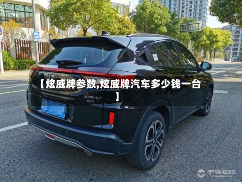 【炫威牌参数,炫威牌汽车多少钱一台】-第2张图片