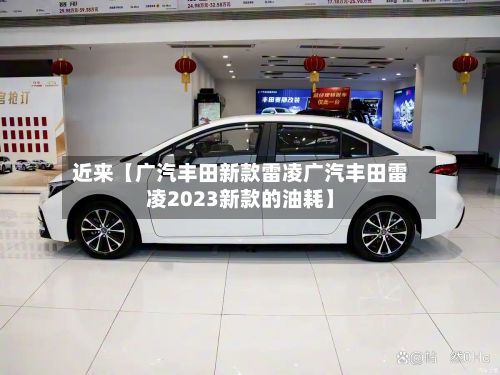 近来【广汽丰田新款雷凌广汽丰田雷凌2023新款的油耗】