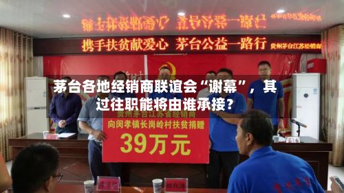 茅台各地经销商联谊会“谢幕”，其过往职能将由谁承接？