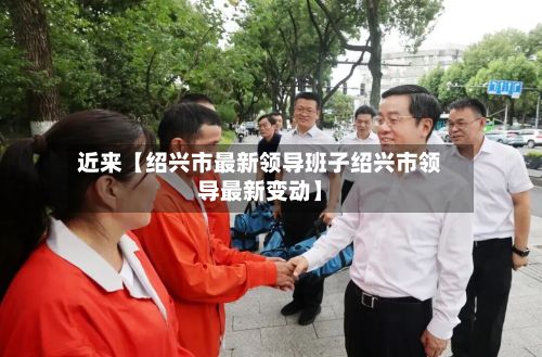 近来【绍兴市最新领导班子绍兴市领导最新变动】-第2张图片