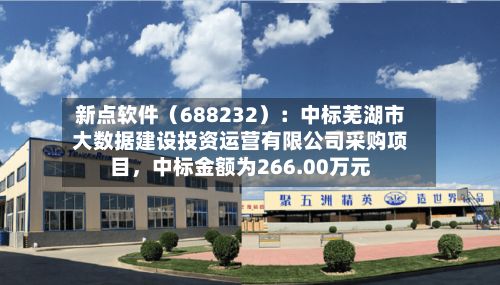 新点软件（688232）：中标芜湖市大数据建设投资运营有限公司采购项目，中标金额为266.00万元-第2张图片