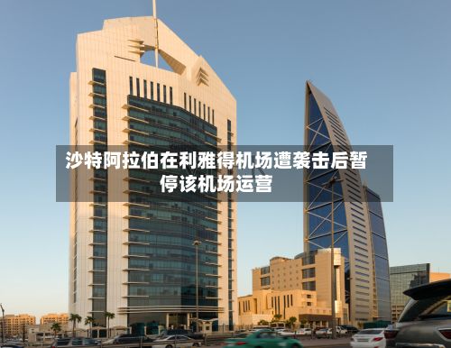 沙特阿拉伯在利雅得机场遭袭击后暂停该机场运营