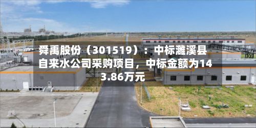舜禹股份（301519）：中标濉溪县自来水公司采购项目，中标金额为143.86万元-第3张图片