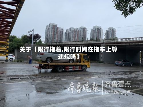 关于【限行拖着,限行时间在拖车上算违规吗】