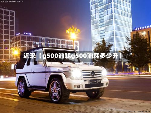 近来【g500油耗g500油耗多少升】-第3张图片