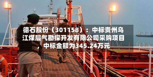 德石股份（301158）：中标贵州乌江煤层气勘探开发有限公司采购项目，中标金额为345.24万元