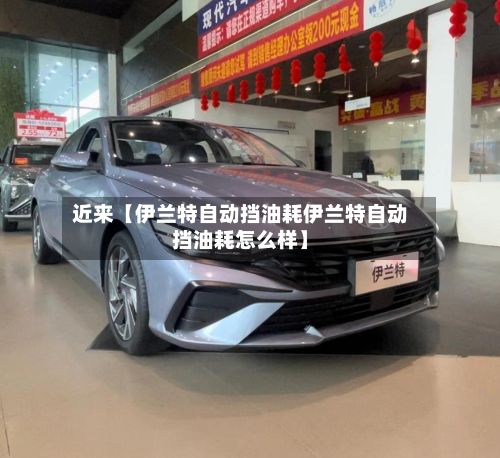 近来【伊兰特自动挡油耗伊兰特自动挡油耗怎么样】-第2张图片