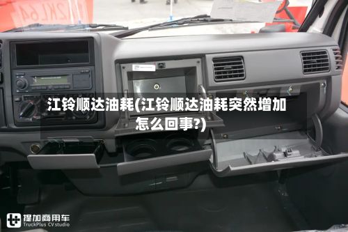 江铃顺达油耗(江铃顺达油耗突然增加怎么回事?)-第2张图片