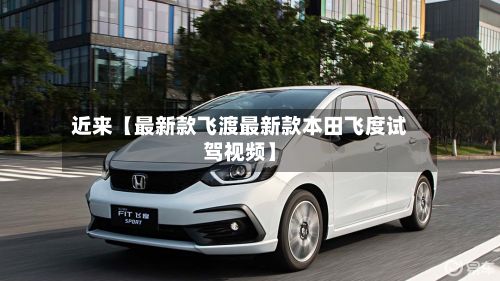 近来【最新款飞渡最新款本田飞度试驾视频】